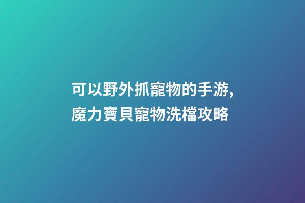 可以野外抓寵物的手游,魔力寶貝寵物洗檔攻略-第1張-觀點(diǎn)-玄機(jī)派