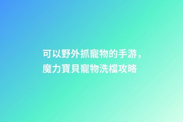 可以野外抓寵物的手游，魔力寶貝寵物洗檔攻略