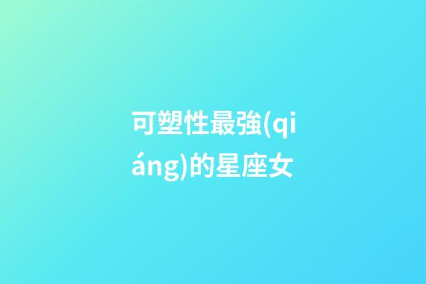 可塑性最強(qiáng)的星座女-第1張-星座運(yùn)勢(shì)-玄機(jī)派