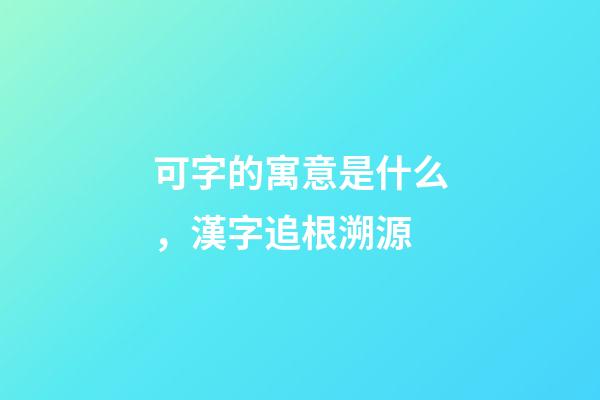 可字的寓意是什么，漢字追根溯源-第1張-觀點-玄機派