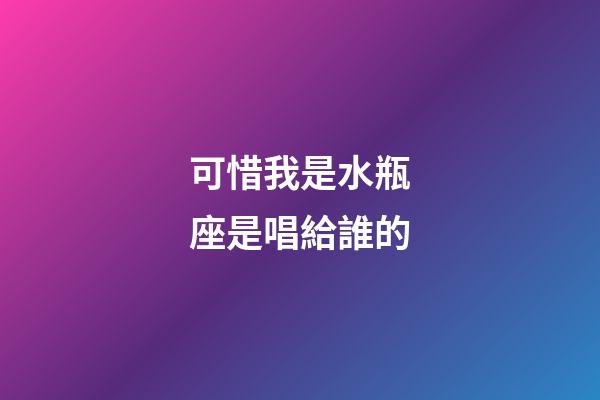 可惜我是水瓶座是唱給誰的-第1張-星座運勢-玄機派