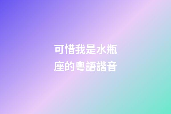可惜我是水瓶座的粵語諧音