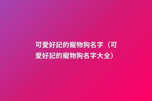 可愛好記的寵物狗名字（可愛好記的寵物狗名字大全）