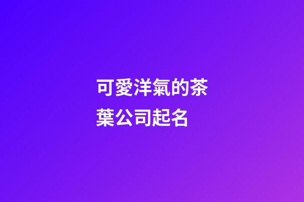 可愛洋氣的茶葉公司起名-第1張-公司起名-玄機派