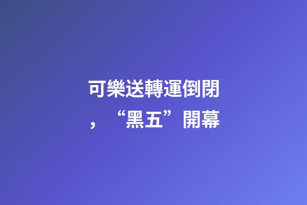可樂送轉運倒閉，“黑五”開幕-第1張-觀點-玄機派