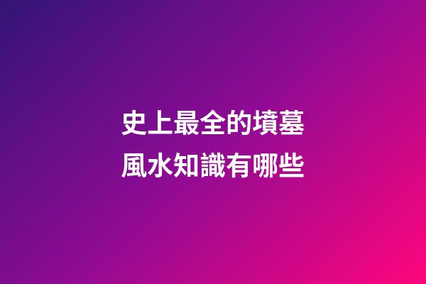 史上最全的墳墓風水知識有哪些