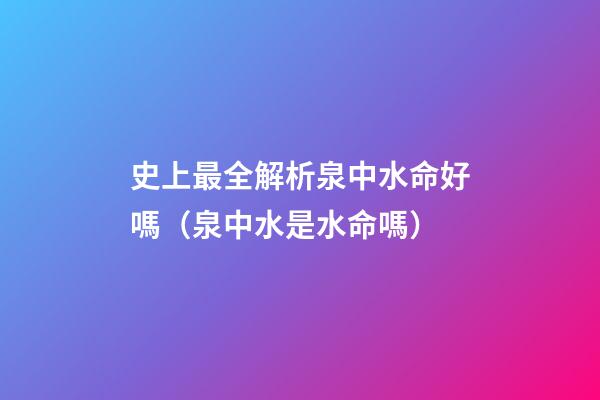 史上最全解析泉中水命好嗎（泉中水是水命嗎）