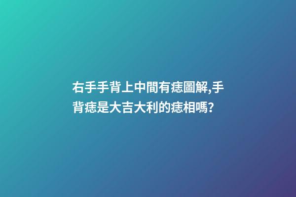 右手手背上中間有痣圖解,手背痣是大吉大利的痣相嗎？