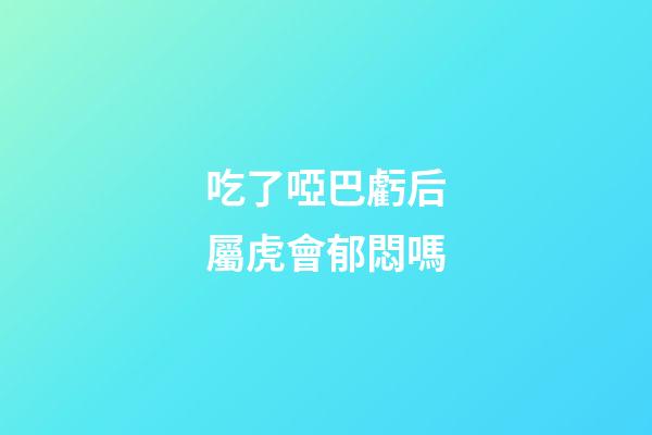 吃了啞巴虧后屬虎會郁悶嗎