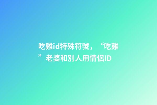 吃雞id特殊符號，“吃雞”老婆和別人用情侶ID-第1張-觀點-玄機派