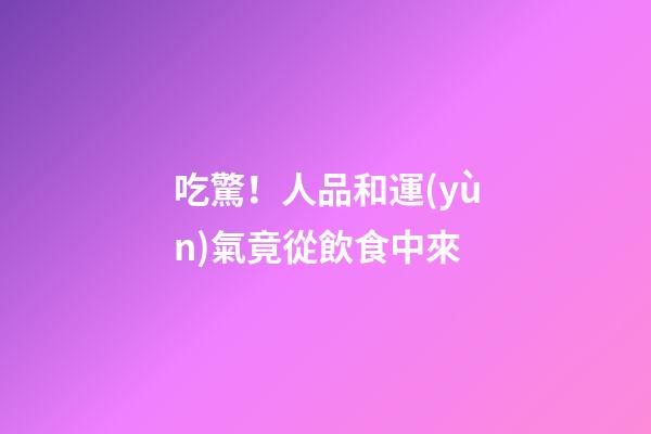 吃驚！人品和運(yùn)氣竟從飲食中來