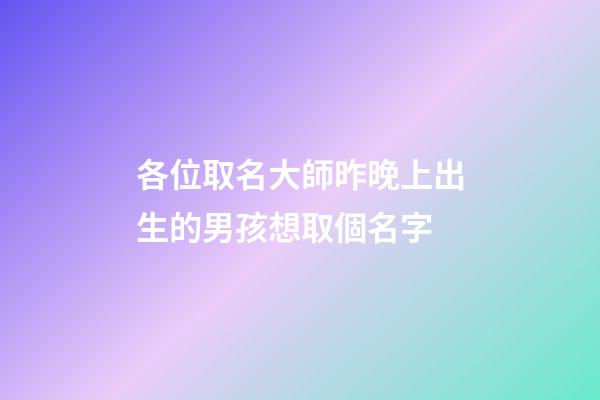 各位取名大師昨晚上出生的男孩想取個名字(昨天上午出生的男孩取名字)