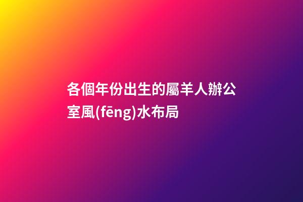 各個年份出生的屬羊人辦公室風(fēng)水布局