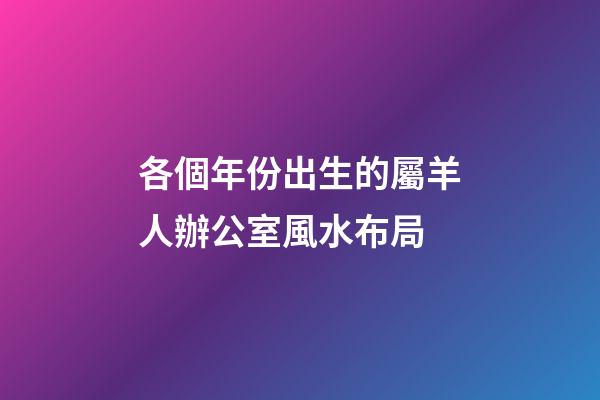 各個年份出生的屬羊人辦公室風水布局