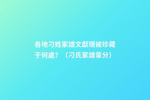 各地刁姓家譜文獻現被珍藏于何處？（刁氏家譜輩分）
