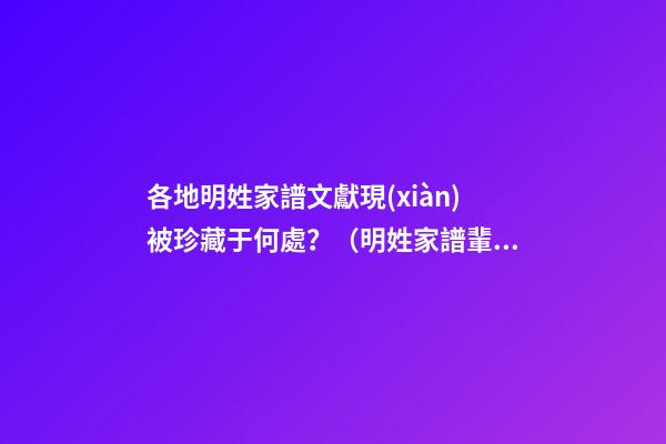 各地明姓家譜文獻現(xiàn)被珍藏于何處？（明姓家譜輩分）
