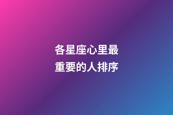 各星座心里最重要的人排序-第1張-星座運勢-玄機派