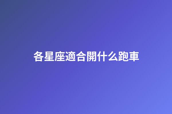 各星座適合開什么跑車-第1張-星座運勢-玄機派