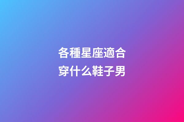 各種星座適合穿什么鞋子男-第1張-星座運勢-玄機派