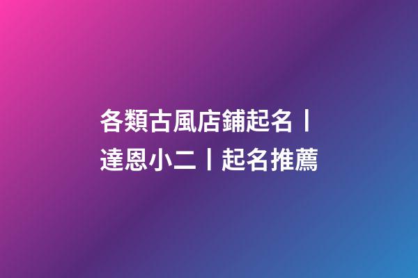 各類古風店鋪起名丨達恩小二丨起名推薦-第1張-店鋪起名-玄機派