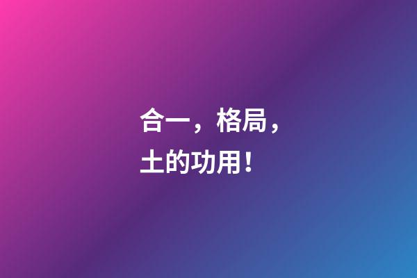合一，格局，土的功用！