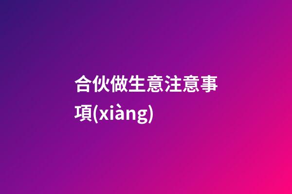 合伙做生意注意事項(xiàng)