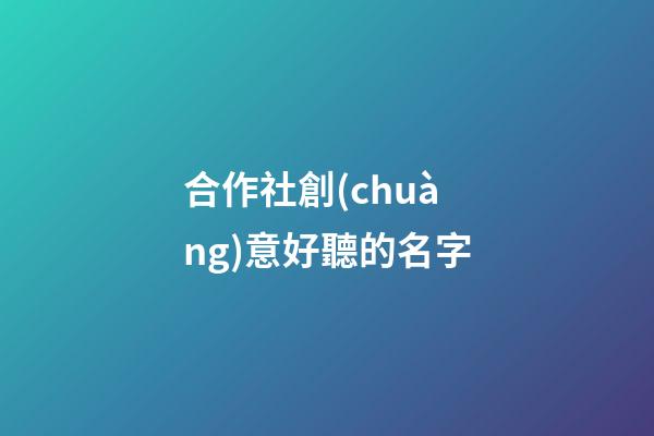合作社創(chuàng)意好聽的名字
