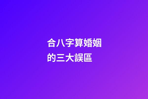合八字算婚姻的三大誤區