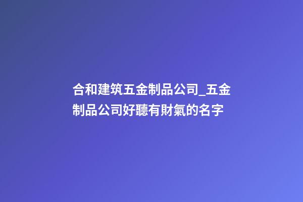 合和建筑五金制品公司_五金制品公司好聽有財氣的名字-第1張-公司起名-玄機派