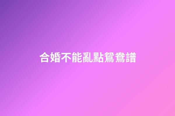 合婚不能亂點鴛鴦譜