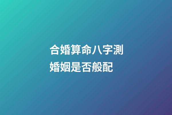 合婚算命八字測婚姻是否般配