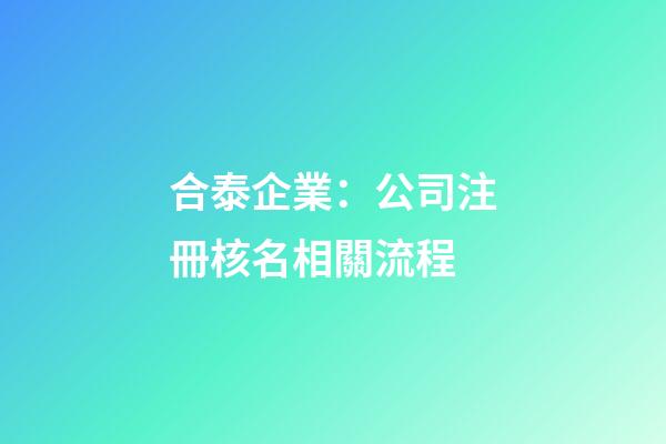 合泰企業：公司注冊核名相關流程-第1張-公司起名-玄機派