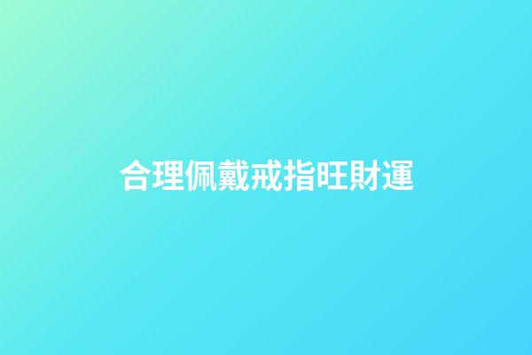 合理佩戴戒指旺財運