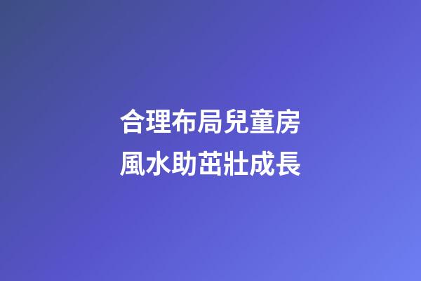 合理布局兒童房風水助茁壯成長