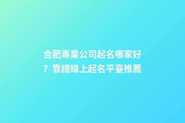 合肥專業公司起名哪家好？靠譜線上起名平臺推薦-第1張-公司起名-玄機派