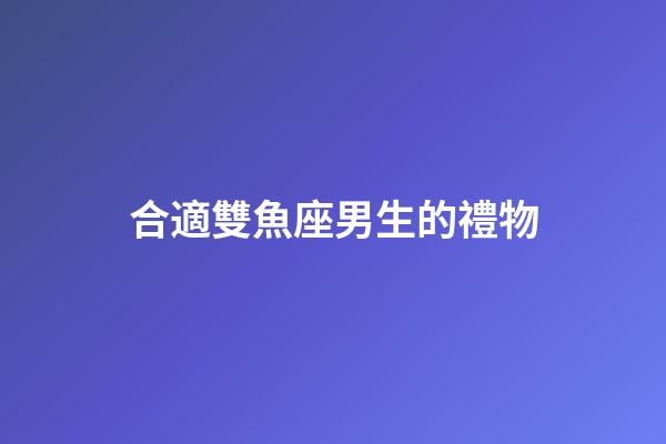 合適雙魚座男生的禮物-第1張-星座運勢-玄機派
