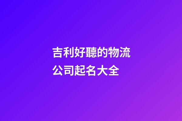 吉利好聽的物流公司起名大全-第1張-公司起名-玄機派