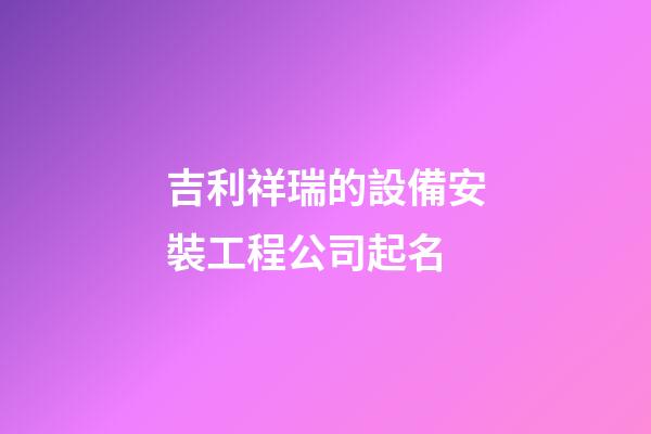 吉利祥瑞的設備安裝工程公司起名-第1張-公司起名-玄機派