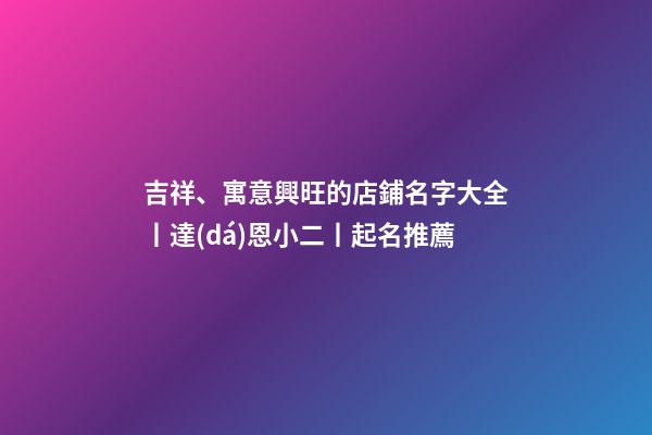 吉祥、寓意興旺的店鋪名字大全丨達(dá)恩小二丨起名推薦-第1張-店鋪起名-玄機(jī)派
