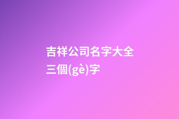 吉祥公司名字大全三個(gè)字-第1張-公司起名-玄機(jī)派