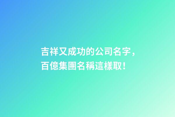 吉祥又成功的公司名字，百億集團名稱這樣取！-第1張-公司起名-玄機派