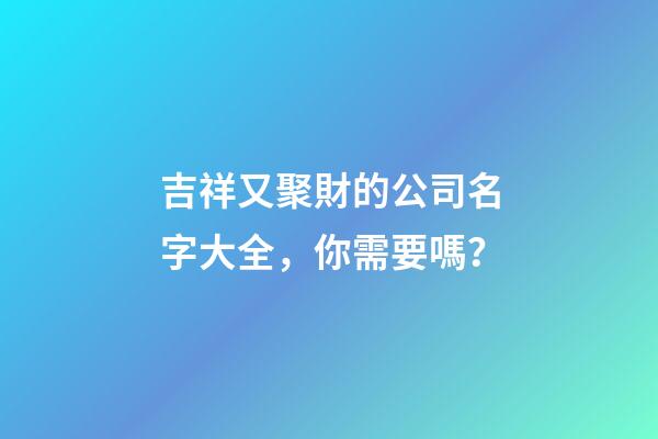 吉祥又聚財的公司名字大全，你需要嗎？-第1張-公司起名-玄機派