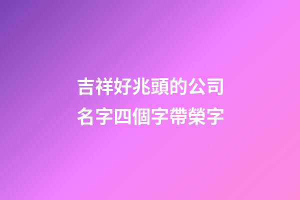 吉祥好兆頭的公司名字四個字帶榮字-第1張-公司起名-玄機派