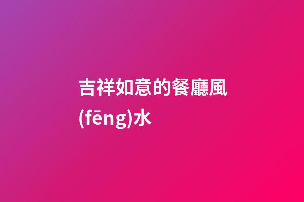 吉祥如意的餐廳風(fēng)水