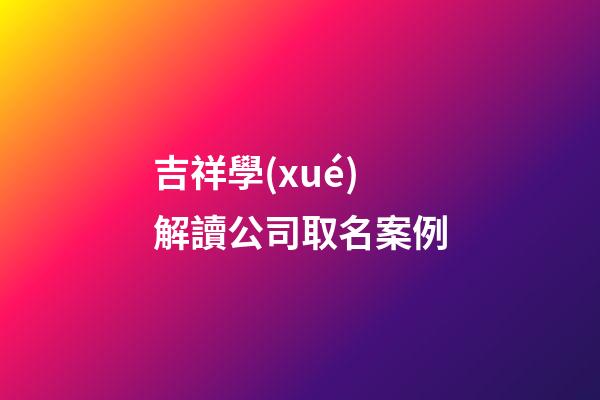 吉祥學(xué)解讀公司取名案例-第1張-公司起名-玄機派