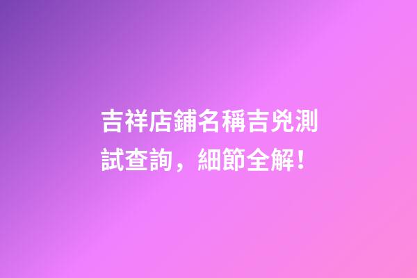 吉祥店鋪名稱吉兇測試查詢，細節全解！-第1張-店鋪起名-玄機派