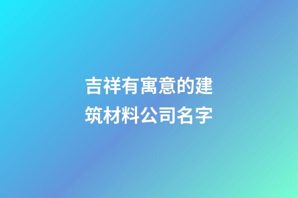 吉祥有寓意的建筑材料公司名字