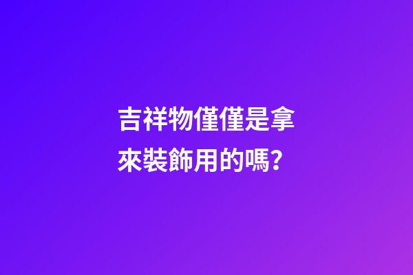吉祥物僅僅是拿來裝飾用的嗎？