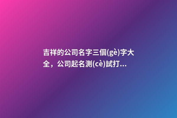 吉祥的公司名字三個(gè)字大全，公司起名測(cè)試打分？-第1張-公司起名-玄機(jī)派