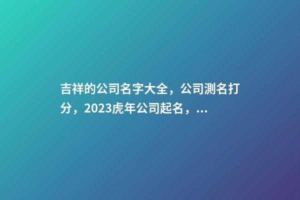 吉祥的公司名字大全，公司測名打分，2023虎年公司起名，晏平起名